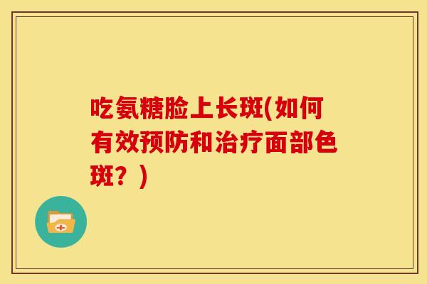 吃氨糖脸上长斑(如何有效和面部色斑?) 吃氨糖脸上长斑(如何有效和面部色斑?)