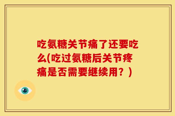 吃氨糖关节痛了还要吃么(吃过氨糖后关节是否需要继续用?) 吃氨糖关节痛了还要吃么(吃过氨糖后关节是否需要继续用?)