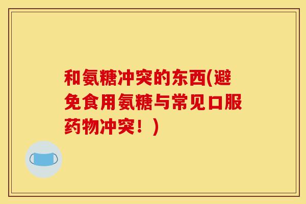 和氨糖冲突的东西(避免食用氨糖与常见口服冲突!) 和氨糖冲突的东西(避免食用氨糖与常见口服冲突!)