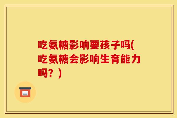 吃氨糖影响要孩子吗(吃氨糖会影响生育能力吗?) 吃氨糖影响要孩子吗(吃氨糖会影响生育能力吗?)