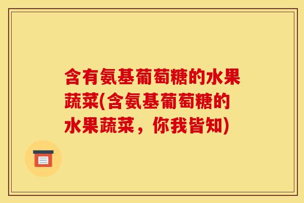 含有氨基葡萄糖的水果蔬菜(含氨基葡萄糖的水果蔬菜,你我皆知) 含有氨基葡萄糖的水果蔬菜(含氨基葡萄糖的水果蔬菜,你我皆知)