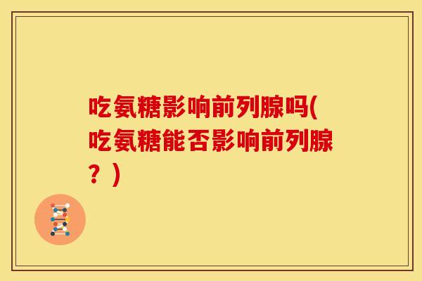吃氨糖影响前列腺吗(吃氨糖能否影响前列腺?) 吃氨糖影响前列腺吗(吃氨糖能否影响前列腺?)