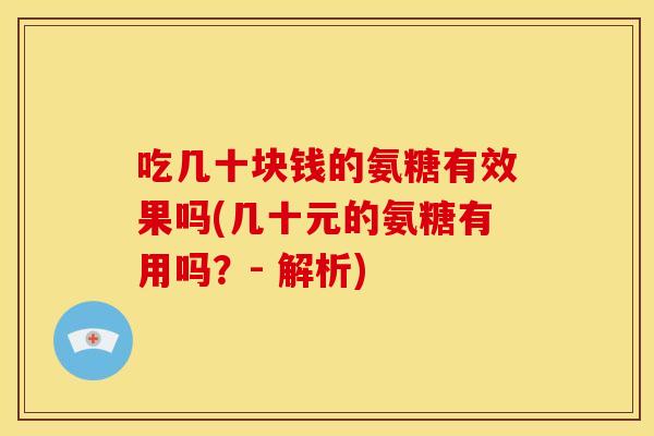 吃几十块钱的氨糖有效果吗(几十元的氨糖有用吗?- 解析) 吃几十块钱的氨糖有效果吗(几十元的氨糖有用吗?- 解析)