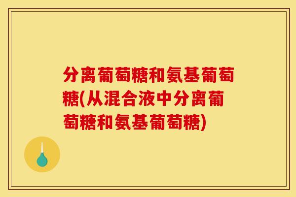 分离葡萄糖和氨基葡萄糖(从混合液中分离葡萄糖和氨基葡萄糖) 分离葡萄糖和氨基葡萄糖(从混合液中分离葡萄糖和氨基葡萄糖)