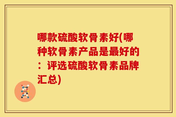 哪款硫酸软骨素好(哪种软骨素产品是好的：评选硫酸软骨素品牌汇总)