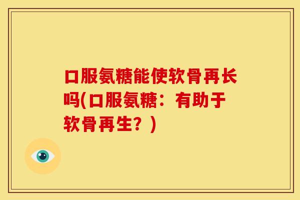 口服氨糖能使软骨再长吗(口服氨糖：有助于软骨再生？)