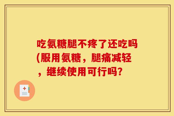 吃氨糖腿不疼了还吃吗(服用氨糖，腿痛减轻，继续使用可行吗？