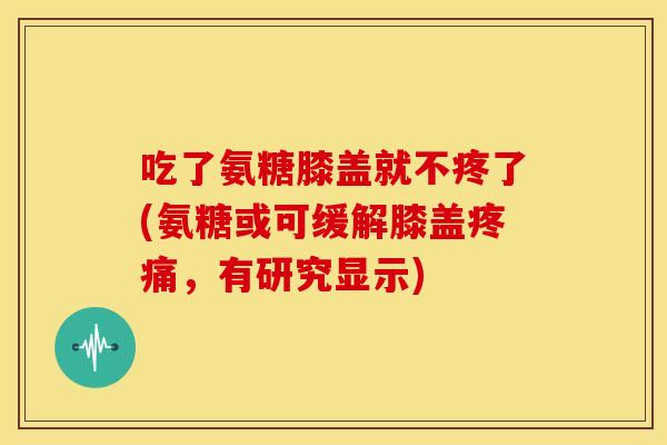 吃了氨糖膝盖就不疼了(氨糖或可缓解膝盖，有研究显示)