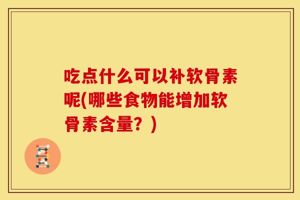 吃点什么可以补软骨素呢(哪些食物能增加软骨素含量?) 吃点什么可以补软骨素呢(哪些食物能增加软骨素含量?)