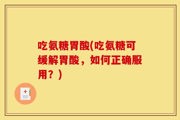 吃氨糖胃酸(吃氨糖可缓解胃酸,如何正确服用?) 吃氨糖胃酸(吃氨糖可缓解胃酸,如何正确服用?)