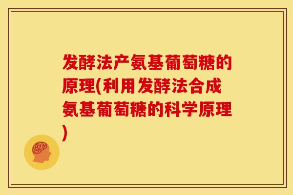 发酵法产氨基葡萄糖的原理(利用发酵法合成氨基葡萄糖的科学原理)