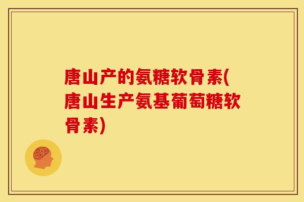 唐山产的氨糖软骨素(唐山生产氨基葡萄糖软骨素) 唐山产的氨糖软骨素(唐山生产氨基葡萄糖软骨素)