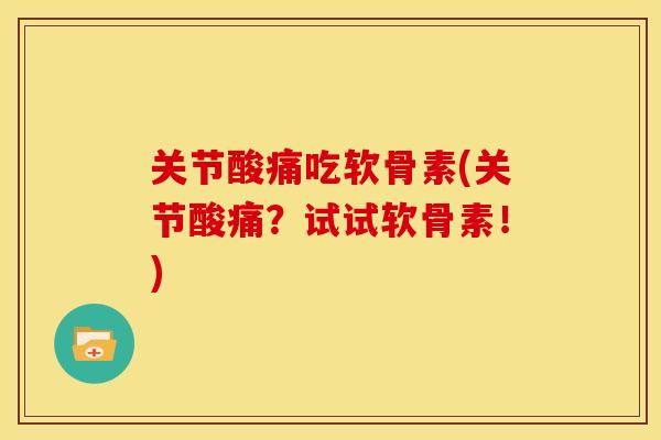 关节酸痛吃软骨素(关节酸痛?试试软骨素!) 关节酸痛吃软骨素(关节酸痛?试试软骨素!)