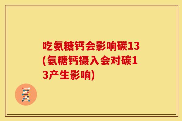 吃氨糖钙会影响碳13(氨糖钙摄入会对碳13产生影响) 吃氨糖钙会影响碳13(氨糖钙摄入会对碳13产生影响)