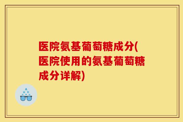医院氨基葡萄糖成分(医院使用的氨基葡萄糖成分详解) 医院氨基葡萄糖成分(医院使用的氨基葡萄糖成分详解)