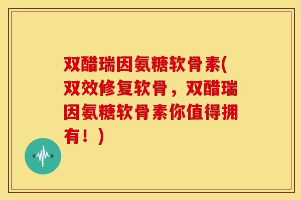 双醋瑞因氨糖软骨素(双效修复软骨,双醋瑞因氨糖软骨素你值得拥有!) 双醋瑞因氨糖软骨素(双效修复软骨,双醋瑞因氨糖软骨素你值得拥有!)