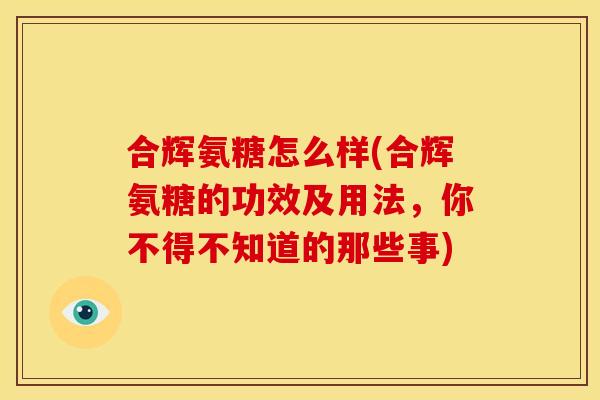 合辉氨糖怎么样(合辉氨糖的功效及用法,你不得不知道的那些事) 合辉氨糖怎么样(合辉氨糖的功效及用法,你不得不知道的那些事)