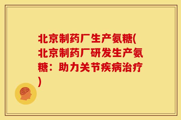 北京制药厂生产氨糖(北京制药厂研发生产氨糖：助力关节)