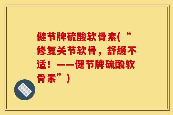 健节牌硫酸软骨素(“修复关节软骨,舒缓不适!——健节牌硫酸软骨素”) 健节牌硫酸软骨素(“修复关节软骨,舒缓不适!——健节牌硫酸软骨素”)