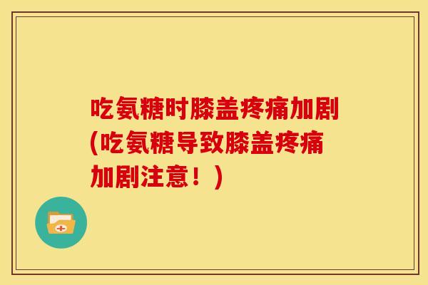 吃氨糖时膝盖加剧(吃氨糖导致膝盖加剧注意！)