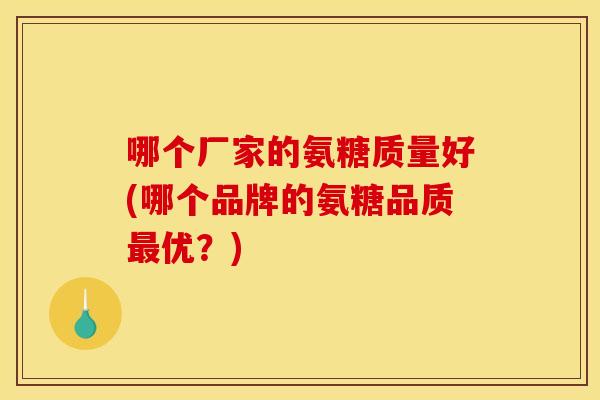 哪个厂家的氨糖质量好(哪个品牌的氨糖品质优?) 哪个厂家的氨糖质量好(哪个品牌的氨糖品质优?)