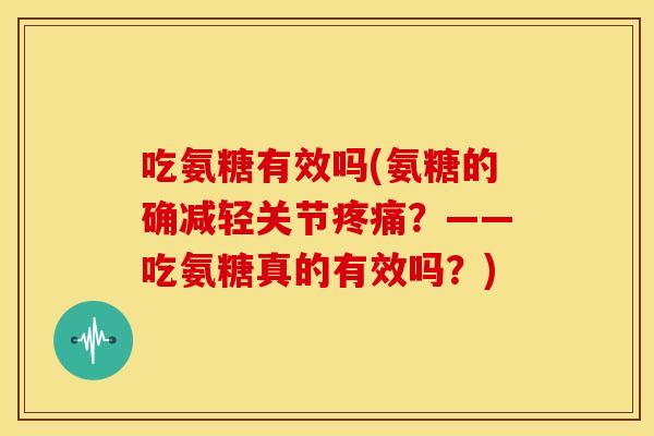 吃氨糖有效吗(氨糖的确减轻关节?——吃氨糖真的有效吗?) 吃氨糖有效吗(氨糖的确减轻关节?——吃氨糖真的有效吗?)