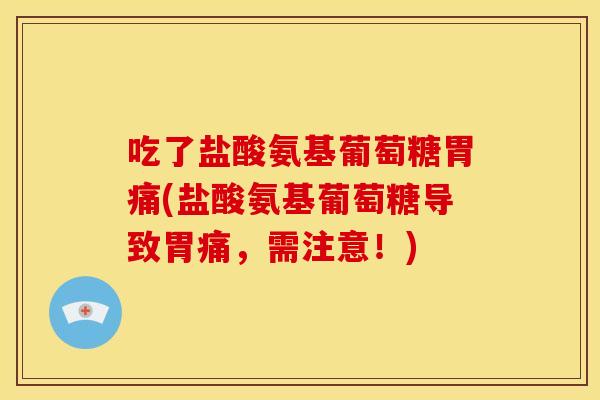 吃了盐酸氨基葡萄糖胃痛(盐酸氨基葡萄糖导致胃痛，需注意！)