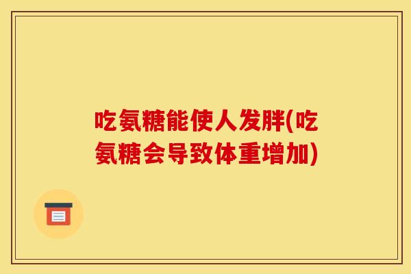 吃氨糖能使人发胖(吃氨糖会导致体重增加)