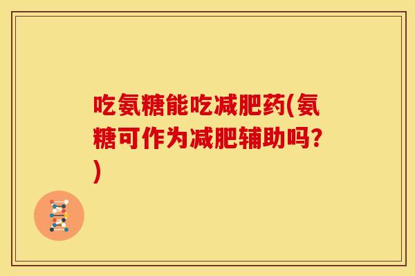 吃氨糖能吃药(氨糖可作为辅助吗？)