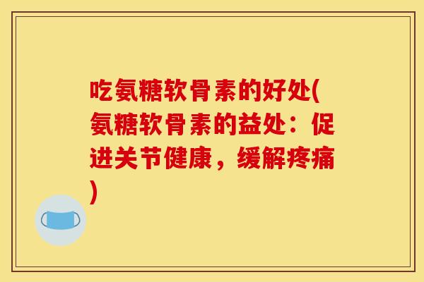吃氨糖软骨素的好处(氨糖软骨素的益处:促进关节健康,缓解) 吃氨糖软骨素的好处(氨糖软骨素的益处:促进关节健康,缓解)