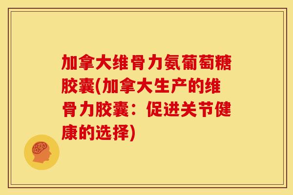 加拿大维骨力氨葡萄糖胶囊(加拿大生产的维骨力胶囊：促进关节健康的选择)