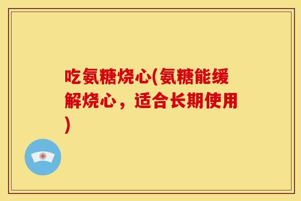 吃氨糖烧心(氨糖能缓解烧心,适合长期使用) 吃氨糖烧心(氨糖能缓解烧心,适合长期使用)