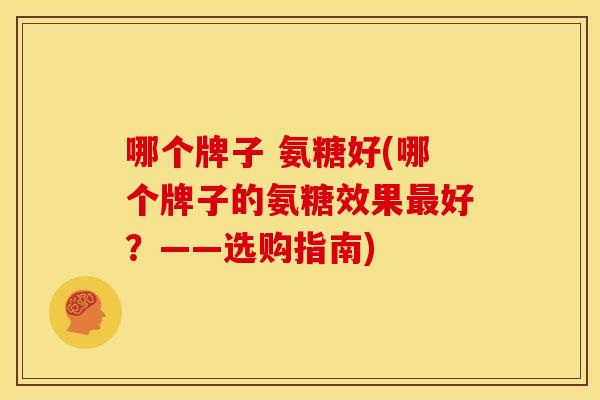 哪个牌子 氨糖好(哪个牌子的氨糖效果好?——选购指南) 哪个牌子 氨糖好(哪个牌子的氨糖效果好?——选购指南)