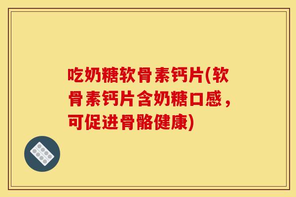 吃奶糖软骨素钙片(软骨素钙片含奶糖口感，可促进骨骼健康)