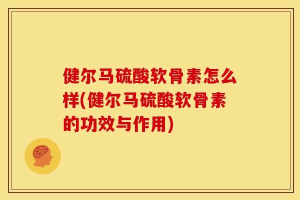 健尔马硫酸软骨素怎么样(健尔马硫酸软骨素的功效与作用)