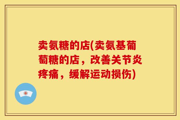卖氨糖的店(卖氨基葡萄糖的店,改善,缓解运动损伤) 卖氨糖的店(卖氨基葡萄糖的店,改善,缓解运动损伤)