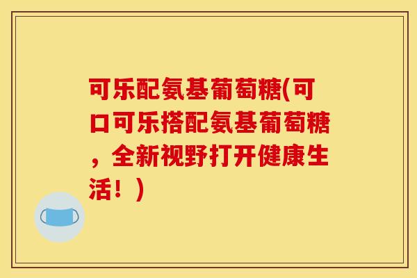 可乐配氨基葡萄糖(可口可乐搭配氨基葡萄糖,全新视野打开健康生活!) 可乐配氨基葡萄糖(可口可乐搭配氨基葡萄糖,全新视野打开健康生活!)
