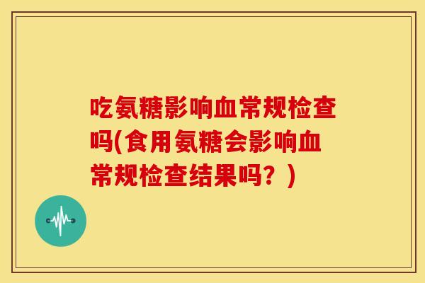 吃氨糖影响常规检查吗(食用氨糖会影响常规检查结果吗?) 吃氨糖影响常规检查吗(食用氨糖会影响常规检查结果吗?)