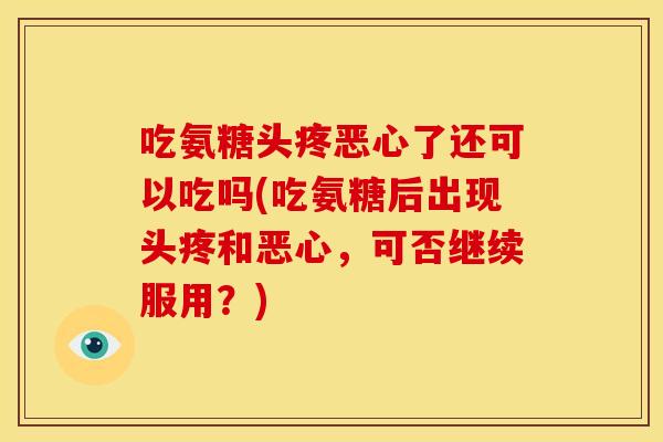 吃氨糖头疼恶心了还可以吃吗(吃氨糖后出现头疼和恶心,可否继续服用?) 吃氨糖头疼恶心了还可以吃吗(吃氨糖后出现头疼和恶心,可否继续服用?)