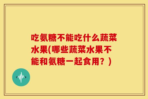 吃氨糖不能吃什么蔬菜水果(哪些蔬菜水果不能和氨糖一起食用?) 吃氨糖不能吃什么蔬菜水果(哪些蔬菜水果不能和氨糖一起食用?)