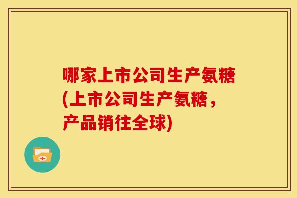 哪家上市公司生产氨糖(上市公司生产氨糖,产品销往全球) 哪家上市公司生产氨糖(上市公司生产氨糖,产品销往全球)
