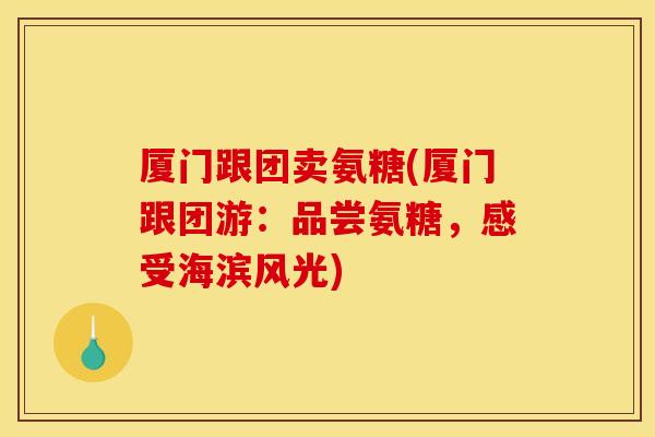 厦门跟团卖氨糖(厦门跟团游:品尝氨糖,感受海滨风光) 厦门跟团卖氨糖(厦门跟团游:品尝氨糖,感受海滨风光)