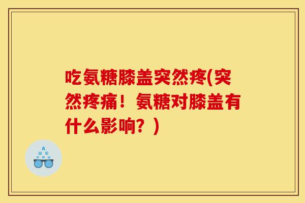 吃氨糖膝盖突然疼(突然！氨糖对膝盖有什么影响？)