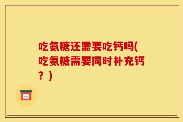 吃氨糖还需要吃钙吗(吃氨糖需要同时补充钙?) 吃氨糖还需要吃钙吗(吃氨糖需要同时补充钙?)