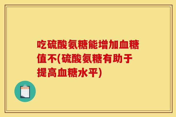 吃硫酸氨糖能增加值不(硫酸氨糖有助于提高水平) 吃硫酸氨糖能增加值不(硫酸氨糖有助于提高水平)