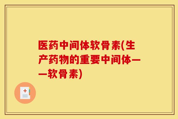 医药中间体软骨素(生产的重要中间体——软骨素) 医药中间体软骨素(生产的重要中间体——软骨素)