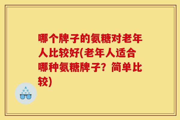 哪个牌子的氨糖对老年人比较好(老年人适合哪种氨糖牌子?简单比较) 哪个牌子的氨糖对老年人比较好(老年人适合哪种氨糖牌子?简单比较)