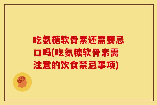 吃氨糖软骨素还需要忌口吗(吃氨糖软骨素需注意的饮食禁忌事项) 吃氨糖软骨素还需要忌口吗(吃氨糖软骨素需注意的饮食禁忌事项)