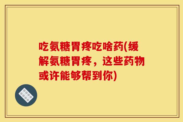 吃氨糖胃疼吃啥药(缓解氨糖胃疼，这些或许能够帮到你)