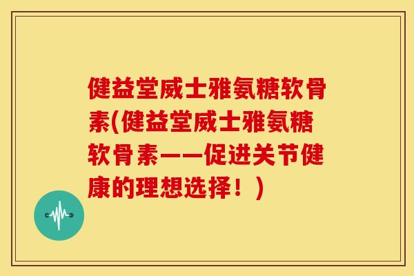 健益堂威士雅氨糖软骨素(健益堂威士雅氨糖软骨素——促进关节健康的理想选择！)